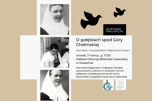 Plakat zapraszający na wystawę i prelekcję pt. „O gołębiach spod Góry Chełmskiej. Opowieść o koszalińskich diakonisach Salem”. Grafika zawiera trzy archiwalne zdjęcia pielęgniarek w habitach oraz sylwetki gołębi. Termin: wtorek, 7 marca, g. 17.00. Miejsce: Oddział Głównej Biblioteki Lekarskiej w Koszalinie. Program obejmuje wernisaż „Pielęgniarki w habitach” oraz prelekcję historyczki Iwony Sławińskiej.